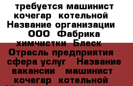 требуется машинист(кочегар) котельной › Название организации ­ ООО “Фабрика химчистки “Блеск“ › Отрасль предприятия ­ сфера услуг › Название вакансии ­ машинист (кочегар) котельной › Минимальный оклад ­ 12 500 - Хабаровский край, Комсомольск-на-Амуре г. Работа » Вакансии   . Хабаровский край,Комсомольск-на-Амуре г.